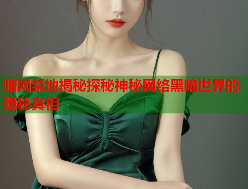 暗网禁地揭秘探秘神秘网络黑暗世界的隐秘真相