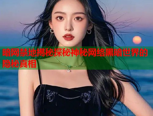 暗网禁地揭秘探秘神秘网络黑暗世界的隐秘真相
