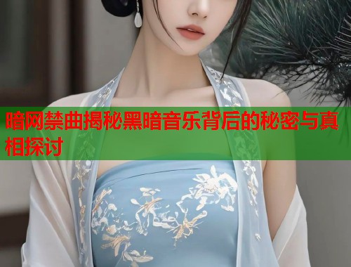 暗网禁曲揭秘黑暗音乐背后的秘密与真相探讨