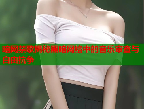 暗网禁歌揭秘黑暗网络中的音乐审查与自由抗争