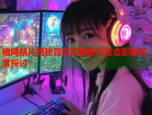 暗网禁片揭秘背后的秘密与社会影响深度探讨