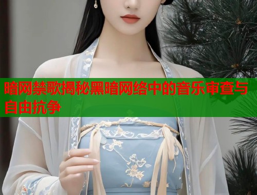 暗网禁歌揭秘黑暗网络中的音乐审查与自由抗争
