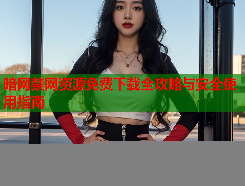 暗网禁网资源免费下载全攻略与安全使用指南