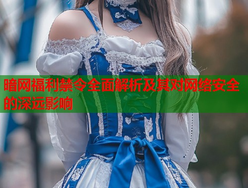 暗网福利禁令全面解析及其对网络安全的深远影响