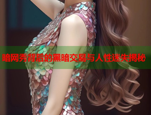 暗网秀背后的黑暗交易与人性迷失揭秘