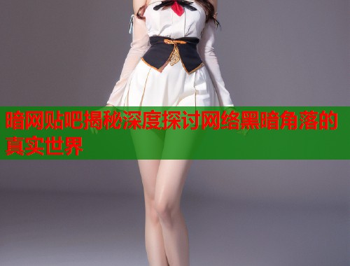 暗网贴吧揭秘深度探讨网络黑暗角落的真实世界