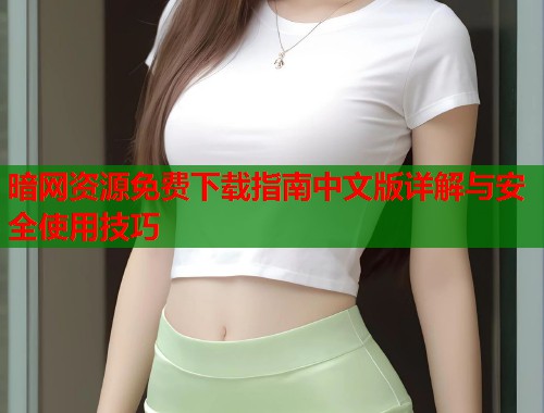 暗网资源免费下载指南中文版详解与安全使用技巧