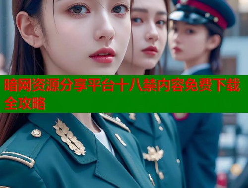 暗网资源分享平台十八禁内容免费下载全攻略