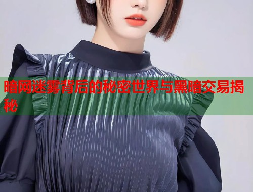 暗网迷雾背后的秘密世界与黑暗交易揭秘
