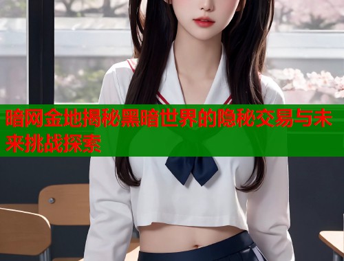 暗网金地揭秘黑暗世界的隐秘交易与未来挑战探索