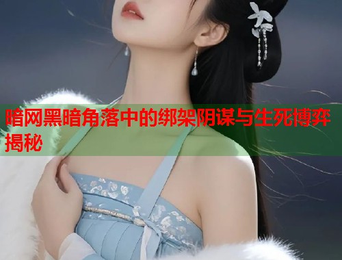 暗网黑暗角落中的绑架阴谋与生死博弈揭秘