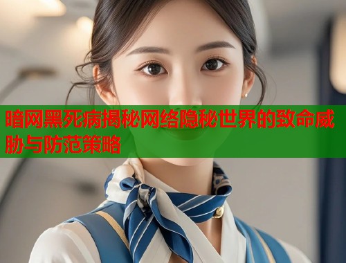 暗网黑死病揭秘网络隐秘世界的致命威胁与防范策略