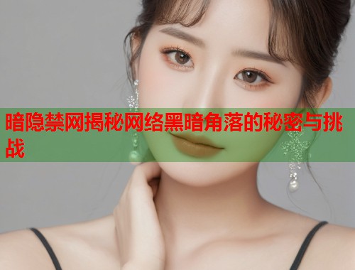 暗隐禁网揭秘网络黑暗角落的秘密与挑战