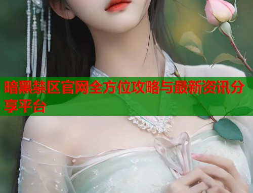 暗黑禁区官网全方位攻略与最新资讯分享平台