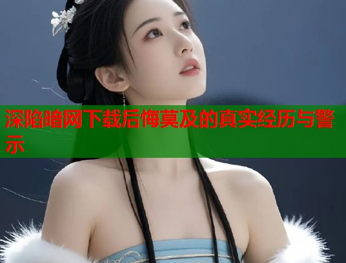 深陷暗网下载后悔莫及的真实经历与警示