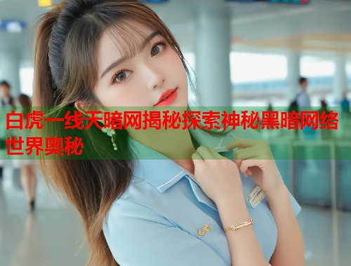 白虎一线天暗网揭秘探索神秘黑暗网络世界奥秘