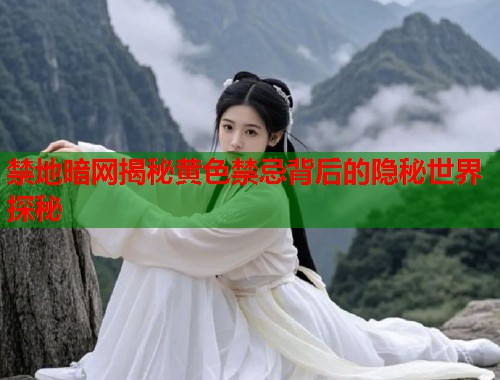 禁地暗网揭秘黄色禁忌背后的隐秘世界探秘