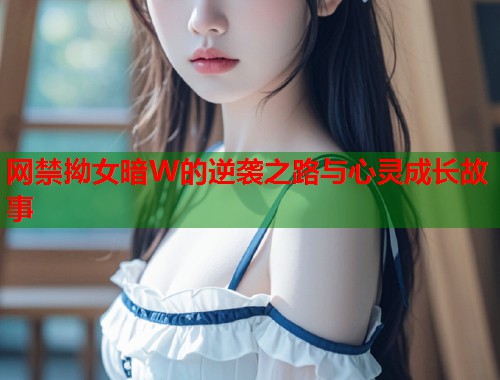 网禁拗女暗W的逆袭之路与心灵成长故事