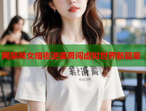 网禁拗女暗夜逆袭勇闯虚拟世界新篇章