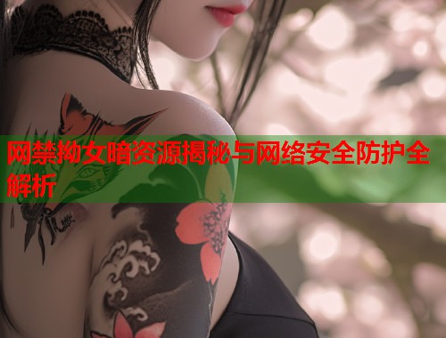 网禁拗女暗资源揭秘与网络安全防护全解析