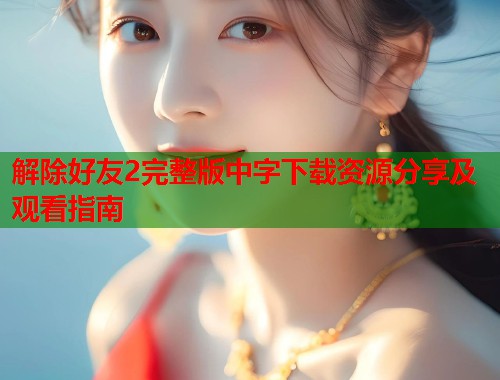 解除好友2完整版中字下载资源分享及观看指南