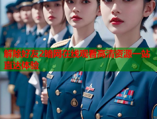 解除好友2暗网在线观看高清资源一站直达体验