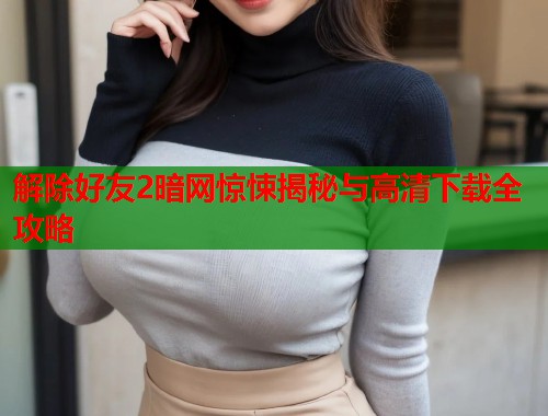 解除好友2暗网惊悚揭秘与高清下载全攻略